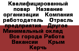 Квалифицированный повар › Название организации ­ Компания-работодатель › Отрасль предприятия ­ Другое › Минимальный оклад ­ 1 - Все города Работа » Вакансии   . Крым,Керчь